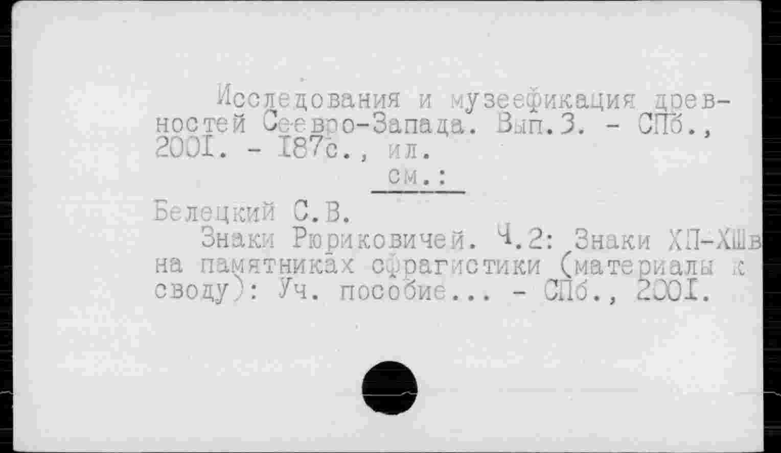 ﻿Исследования и музеефикация цоев-ностей Сеевоо-Запада. Вып.З. - СГю., 2OOI. - 187с., ил.
см. :
Белецкий С.В.
Знаки Рюриковичей. ^.2: Знаки ХП-ХШв на памятниках сфрагистики (материалы к своду : Уч. пособие... - СПб., 2001.